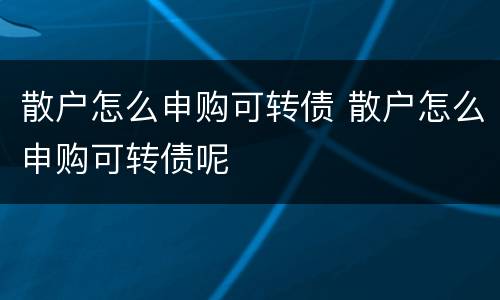 散户怎么申购可转债 散户怎么申购可转债呢