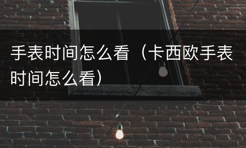 手表时间怎么看（卡西欧手表时间怎么看）