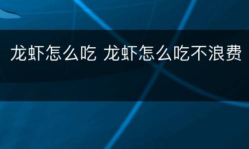 龙虾怎么吃 龙虾怎么吃不浪费