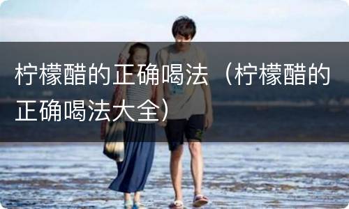 柠檬醋的正确喝法（柠檬醋的正确喝法大全）