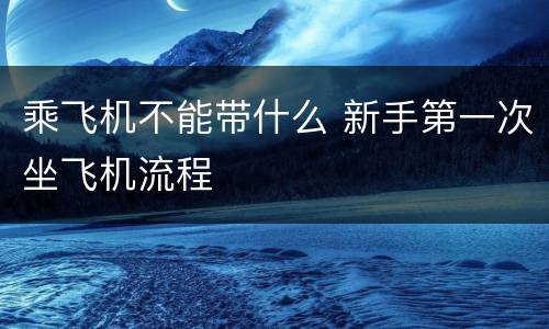 乘飞机不能带什么 新手第一次坐飞机流程