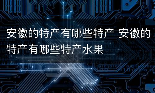 安徽的特产有哪些特产 安徽的特产有哪些特产水果