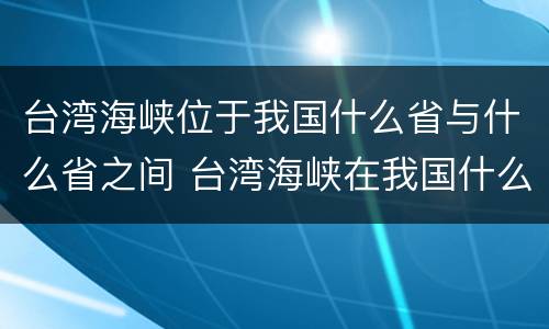 台湾海峡位于我国什么省与什么省之间 台湾海峡在我国什么地方
