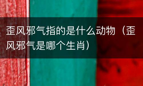 歪风邪气指的是什么动物（歪风邪气是哪个生肖）