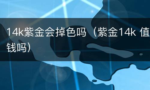 14k紫金会掉色吗（紫金14k 值钱吗）