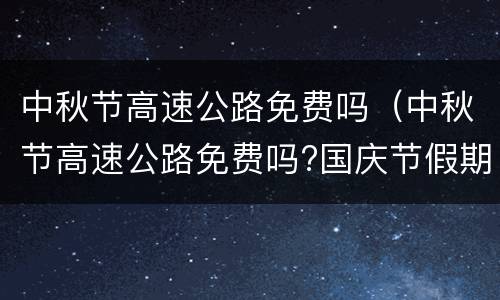 中秋节高速公路免费吗（中秋节高速公路免费吗?国庆节假期几天）