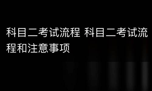 科目二考试流程 科目二考试流程和注意事项