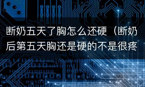 断奶五天了胸怎么还硬（断奶后第五天胸还是硬的不是很疼）