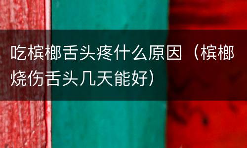 吃槟榔舌头疼什么原因（槟榔烧伤舌头几天能好）