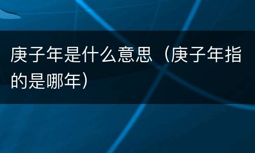 庚子年是什么意思（庚子年指的是哪年）