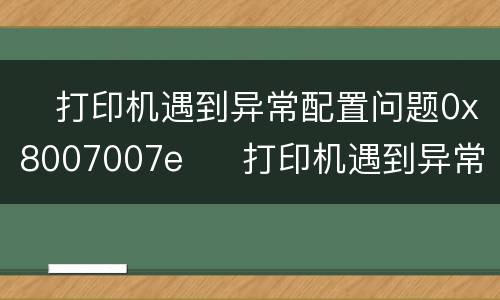 ​打印机遇到异常配置问题0x8007007e  ​打印机遇到异常配置问题0x8007007e怎么办