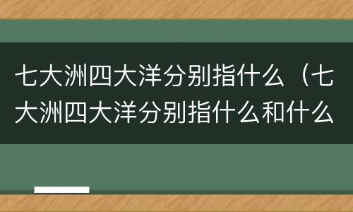 七大洲四大洋分别指什么（七大洲四大洋分别指什么和什么）