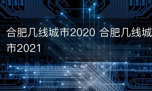 合肥几线城市2020 合肥几线城市2021