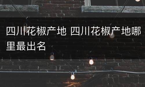 四川花椒产地 四川花椒产地哪里最出名