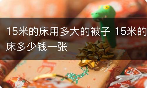 15米的床用多大的被子 15米的床多少钱一张