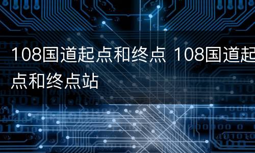 108国道起点和终点 108国道起点和终点站