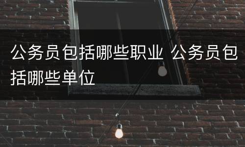 公务员包括哪些职业 公务员包括哪些单位