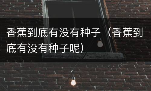 香蕉到底有没有种子（香蕉到底有没有种子呢）