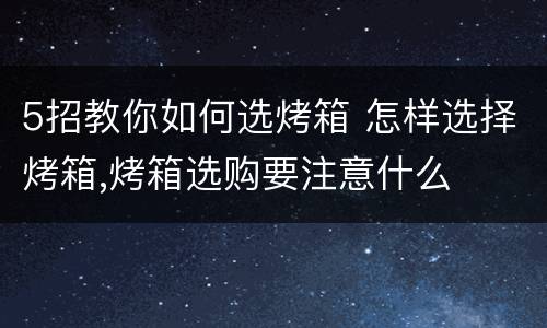 5招教你如何选烤箱 怎样选择烤箱,烤箱选购要注意什么