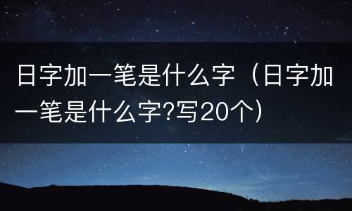 日字加一笔是什么字（日字加一笔是什么字?写20个）