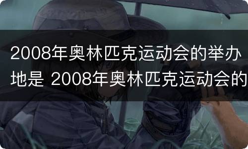 2008年奥林匹克运动会的举办地是 2008年奥林匹克运动会的举办地是哪里