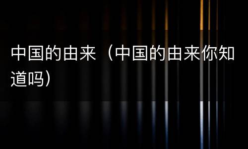 中国的由来（中国的由来你知道吗）