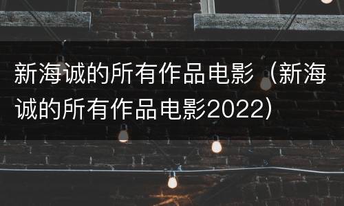 新海诚的所有作品电影（新海诚的所有作品电影2022）