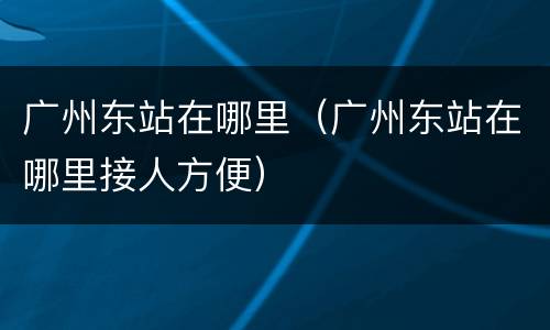 广州东站在哪里（广州东站在哪里接人方便）