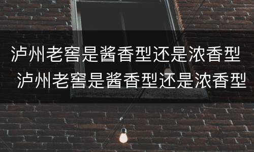 泸州老窖是酱香型还是浓香型 泸州老窖是酱香型还是浓香型价格
