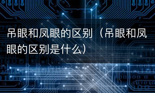 吊眼和凤眼的区别（吊眼和凤眼的区别是什么）