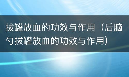 拔罐放血的功效与作用（后脑勺拔罐放血的功效与作用）