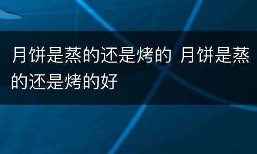 月饼是蒸的还是烤的 月饼是蒸的还是烤的好