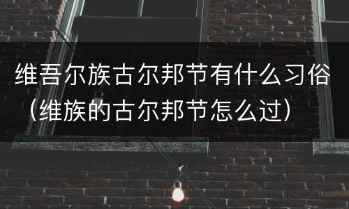 维吾尔族古尔邦节有什么习俗（维族的古尔邦节怎么过）