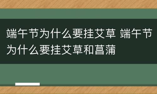 端午节为什么要挂艾草 端午节为什么要挂艾草和菖蒲