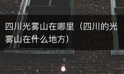 四川光雾山在哪里（四川的光雾山在什么地方）