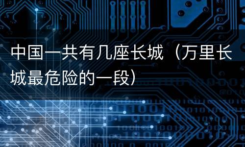 中国一共有几座长城（万里长城最危险的一段）