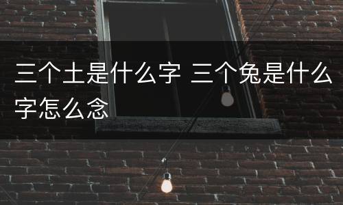 三个土是什么字 三个兔是什么字怎么念
