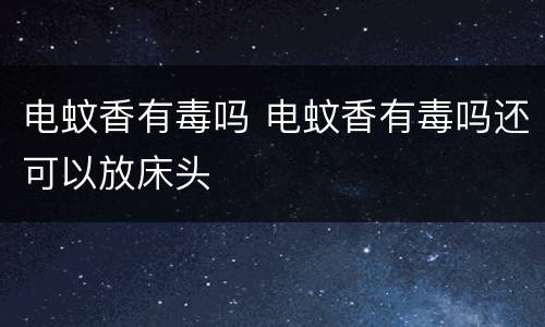 电蚊香有毒吗 电蚊香有毒吗还可以放床头