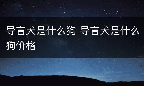 导盲犬是什么狗 导盲犬是什么狗价格