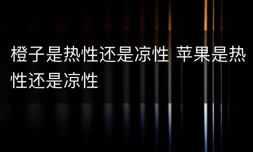 橙子是热性还是凉性 苹果是热性还是凉性