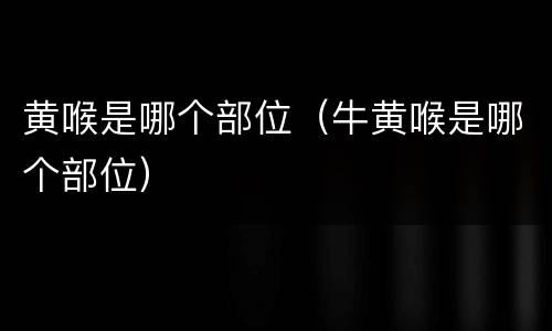 黄喉是哪个部位（牛黄喉是哪个部位）