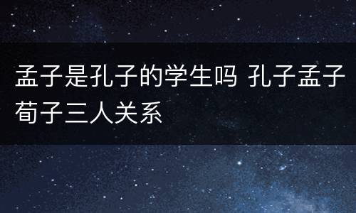 孟子是孔子的学生吗 孔子孟子荀子三人关系