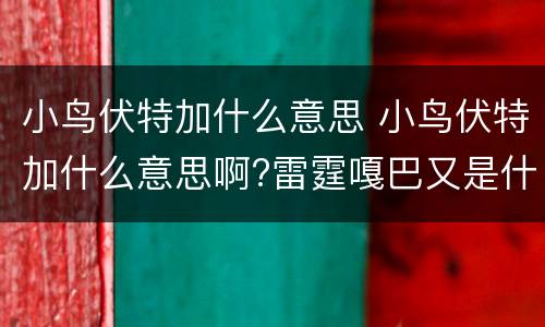 小鸟伏特加什么意思 小鸟伏特加什么意思啊?雷霆嘎巴又是什么鬼啊?