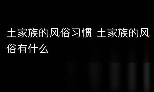 土家族的风俗习惯 土家族的风俗有什么