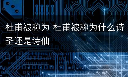 杜甫被称为 杜甫被称为什么诗圣还是诗仙