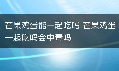 芒果鸡蛋能一起吃吗 芒果鸡蛋一起吃吗会中毒吗