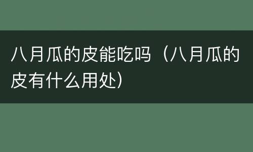 八月瓜的皮能吃吗（八月瓜的皮有什么用处）
