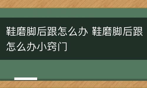 鞋磨脚后跟怎么办 鞋磨脚后跟怎么办小窍门