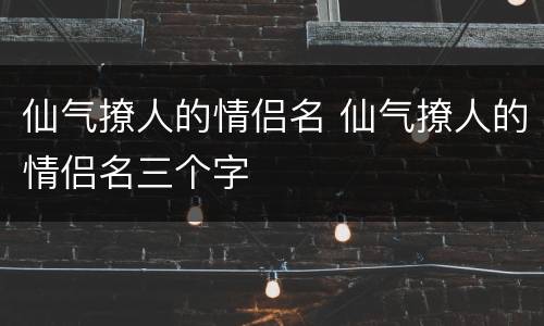 仙气撩人的情侣名 仙气撩人的情侣名三个字