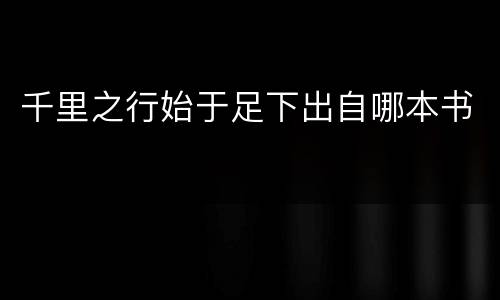 千里之行始于足下出自哪本书